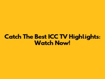 Catch The Best ICC TV Highlights: Watch Now!