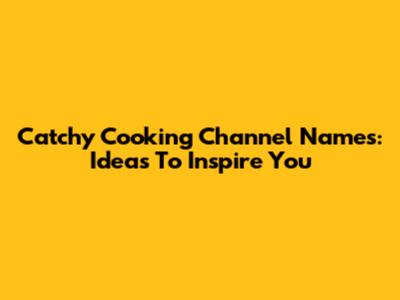 Catchy Cooking Channel Names: Ideas To Inspire You