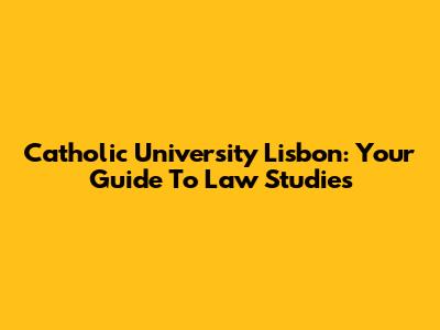 Catholic University Lisbon: Your Guide To Law Studies