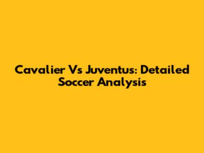 Cavalier Vs Juventus: Detailed Soccer Analysis