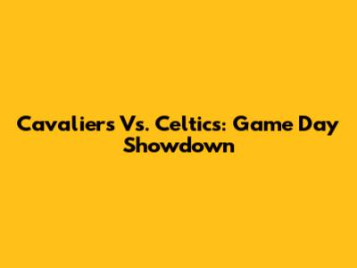 Cavaliers Vs. Celtics: Game Day Showdown