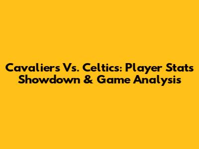 Cavaliers Vs. Celtics: Player Stats Showdown & Game Analysis