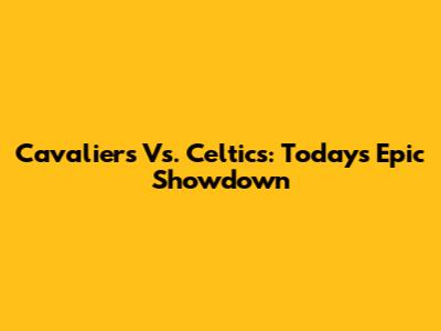 Cavaliers Vs. Celtics: Today's Epic Showdown