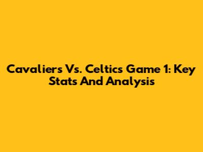 Cavaliers Vs. Celtics Game 1: Key Stats And Analysis