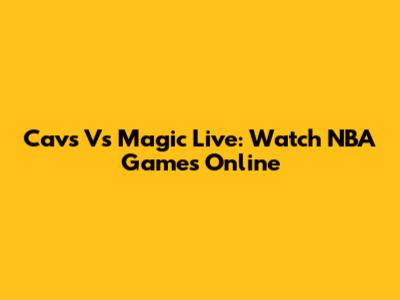 Cavs Vs Magic Live: Watch NBA Games Online