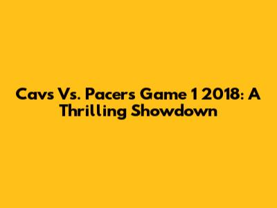 Cavs Vs. Pacers Game 1 2018: A Thrilling Showdown