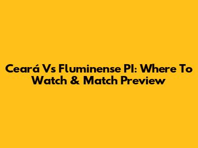 Ceará Vs Fluminense PI: Where To Watch & Match Preview