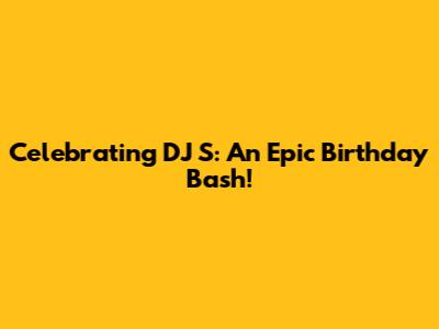 Celebrating DJ S: An Epic Birthday Bash!