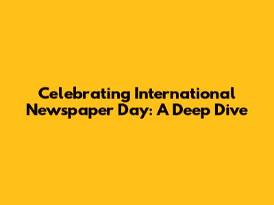 Celebrating International Newspaper Day: A Deep Dive