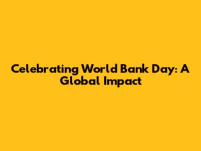 Celebrating World Bank Day: A Global Impact