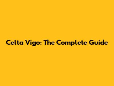 Celta Vigo: The Complete Guide