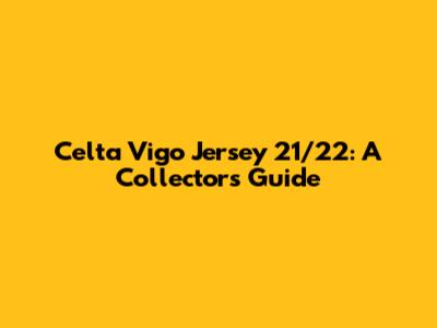 Celta Vigo Jersey 21/22: A Collector's Guide