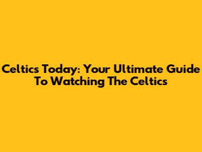 Celtics Today: Your Ultimate Guide To Watching The Celtics