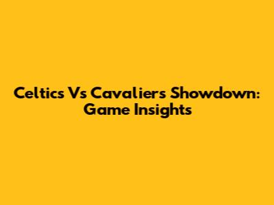 Celtics Vs Cavaliers Showdown: Game Insights