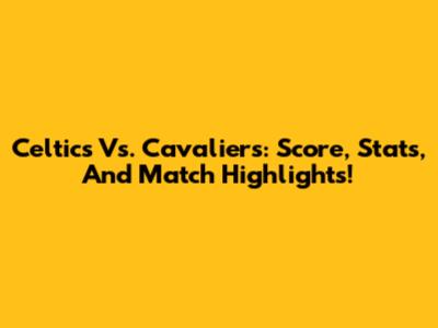 Celtics Vs. Cavaliers: Score, Stats, And Match Highlights!