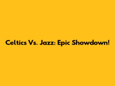 Celtics Vs. Jazz: Epic Showdown!