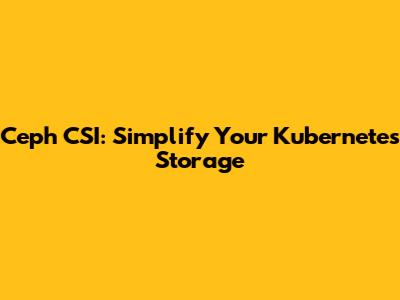 Ceph CSI: Simplify Your Kubernetes Storage