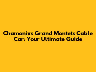 Chamonix's Grand Montets Cable Car: Your Ultimate Guide