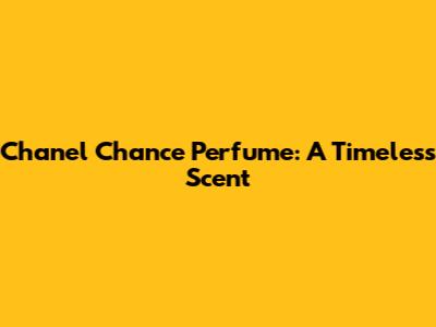 Chanel Chance Perfume: A Timeless Scent