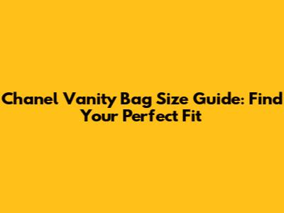 Chanel Vanity Bag Size Guide: Find Your Perfect Fit