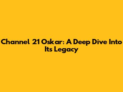 Channel 21 Oskar: A Deep Dive Into Its Legacy