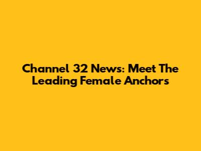 Channel 32 News: Meet The Leading Female Anchors