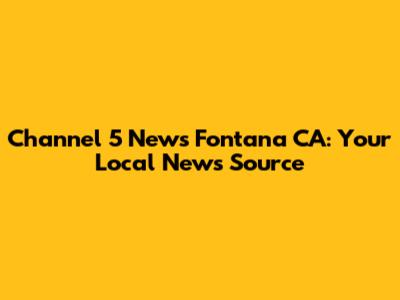 Channel 5 News Fontana CA: Your Local News Source