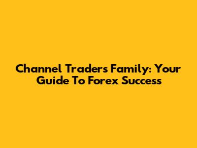 Channel Traders Family: Your Guide To Forex Success