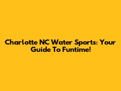 Charlotte NC Water Sports: Your Guide To Funtime!