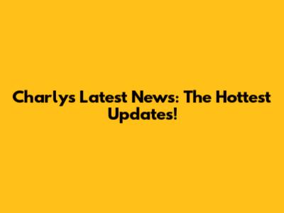 Charly's Latest News: The Hottest Updates!