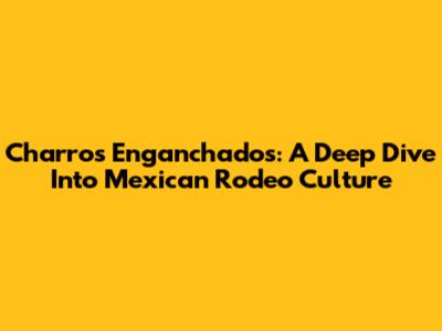 Charros Enganchados: A Deep Dive Into Mexican Rodeo Culture
