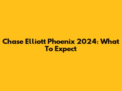 Chase Elliott Phoenix 2024: What To Expect