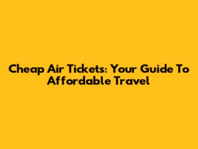 Cheap Air Tickets: Your Guide To Affordable Travel
