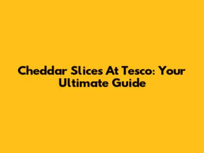 Cheddar Slices At Tesco: Your Ultimate Guide