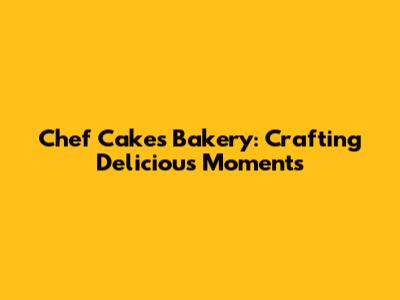 Chef Cakes Bakery: Crafting Delicious Moments