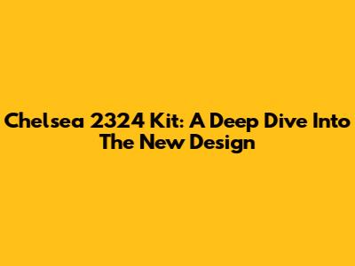 Chelsea 2324 Kit: A Deep Dive Into The New Design