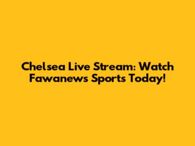 Chelsea Live Stream: Watch Fawanews Sports Today!