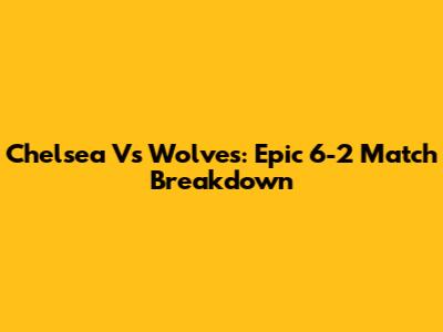 Chelsea Vs Wolves: Epic 6-2 Match Breakdown