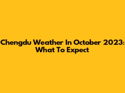 Chengdu Weather In October 2023: What To Expect