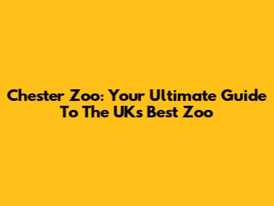 Chester Zoo: Your Ultimate Guide To The UK's Best Zoo