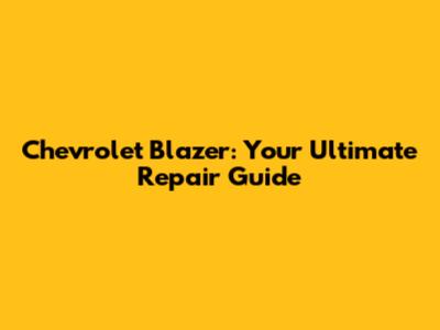 Chevrolet Blazer: Your Ultimate Repair Guide
