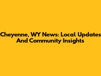 Cheyenne, WY News: Local Updates And Community Insights