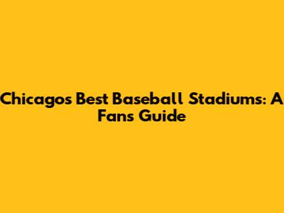 Chicago's Best Baseball Stadiums: A Fan's Guide