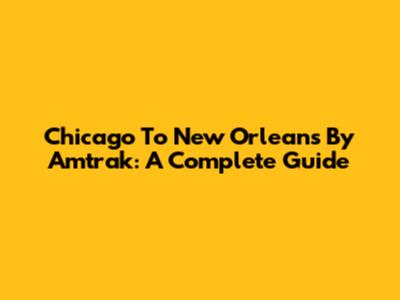 Chicago To New Orleans By Amtrak: A Complete Guide