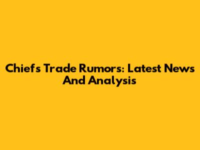Chiefs Trade Rumors: Latest News And Analysis