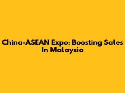 China-ASEAN Expo: Boosting Sales In Malaysia