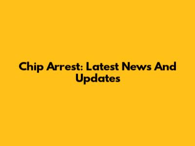Chip Arrest: Latest News And Updates