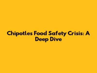 Chipotle's Food Safety Crisis: A Deep Dive