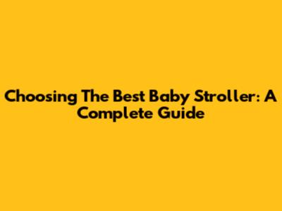 Choosing The Best Baby Stroller: A Complete Guide