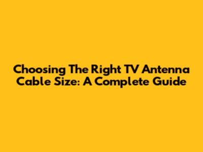 Choosing The Right TV Antenna Cable Size: A Complete Guide